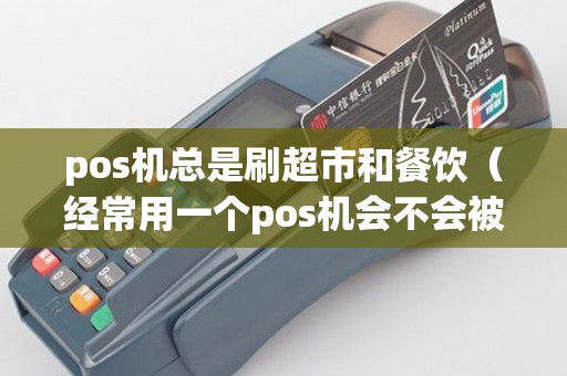 pos機(jī)總是刷超市和餐飲（經(jīng)常用一個pos機(jī)會不會被銀行發(fā)現(xiàn)）