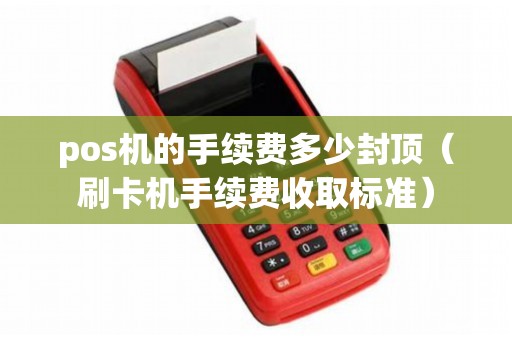 pos機(jī)的手續(xù)費多少封頂（刷卡機(jī)手續(xù)費收取標(biāo)準(zhǔn)）